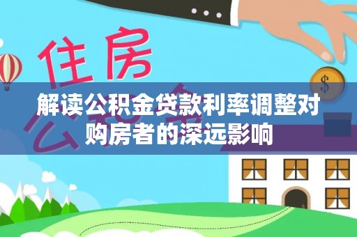 武都解读公积金贷款利率调整对购房者的深远影响