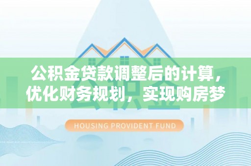 武都公积金贷款调整后的计算，优化财务规划，实现购房梦想