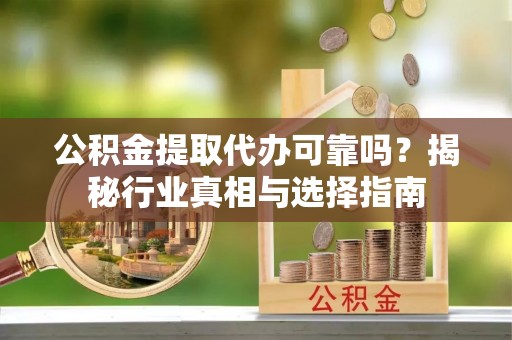 武都公积金提取代办可靠吗？揭秘行业真相与选择指南