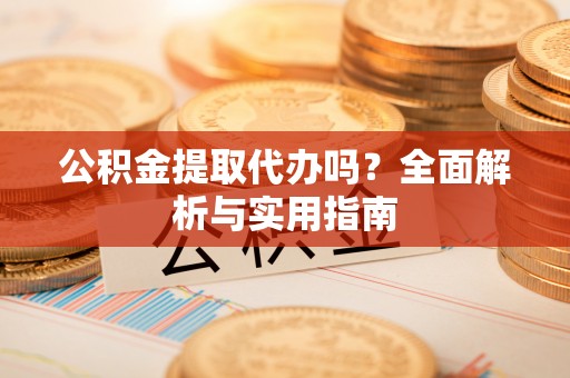 武都公积金提取代办吗？全面解析与实用指南