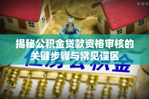 武都揭秘公积金贷款资格审核的关键步骤与常见误区
