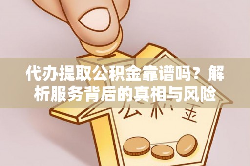 武都代办提取公积金靠谱吗？解析服务背后的真相与风险