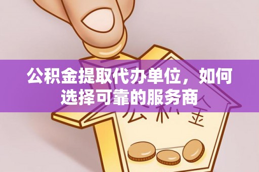 武都公积金提取代办单位，如何选择可靠的服务商