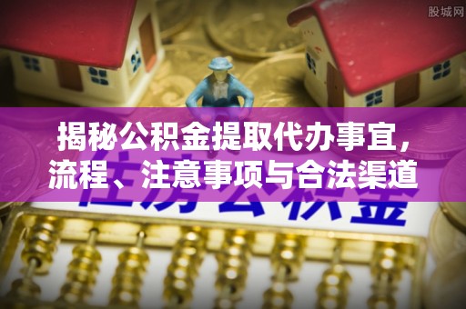 武都揭秘公积金提取代办事宜，流程、注意事项与合法渠道