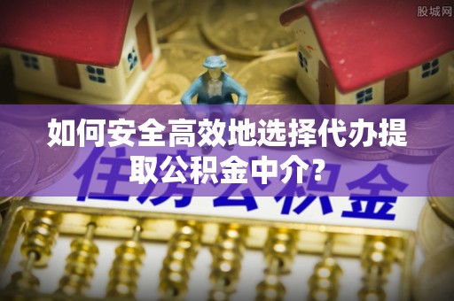 武都如何安全高效地选择代办提取公积金中介？