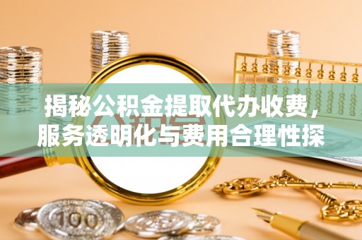 武都揭秘公积金提取代办收费，服务透明化与费用合理性探讨