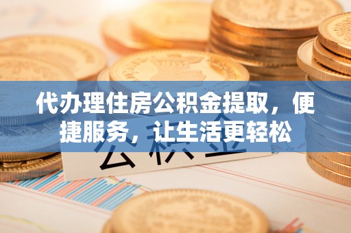 武都代办理住房公积金提取，便捷服务，让生活更轻松