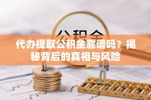 武都代办提取公积金靠谱吗？揭秘背后的真相与风险