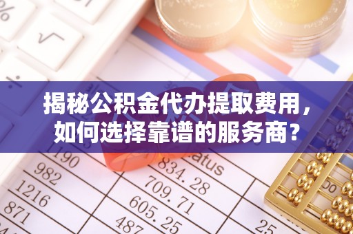 武都揭秘公积金代办提取费用，如何选择靠谱的服务商？