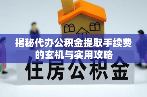 武都揭秘代办公积金提取手续费的玄机与实用攻略