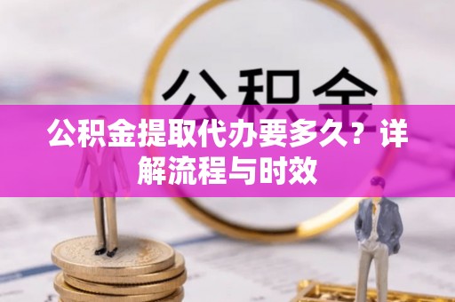 武都公积金提取代办要多久？详解流程与时效