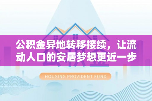 武都公积金异地转移接续，让流动人口的安居梦想更近一步