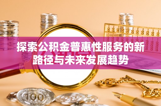 武都探索公积金普惠性服务的新路径与未来发展趋势