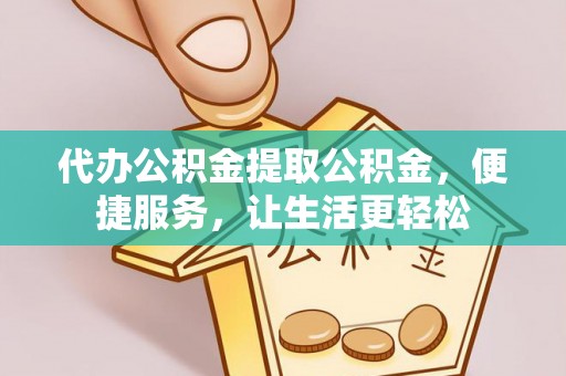 武都代办公积金提取公积金，便捷服务，让生活更轻松