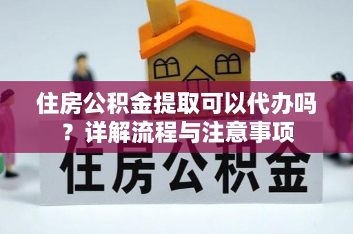 武都住房公积金提取可以代办吗？详解流程与注意事项