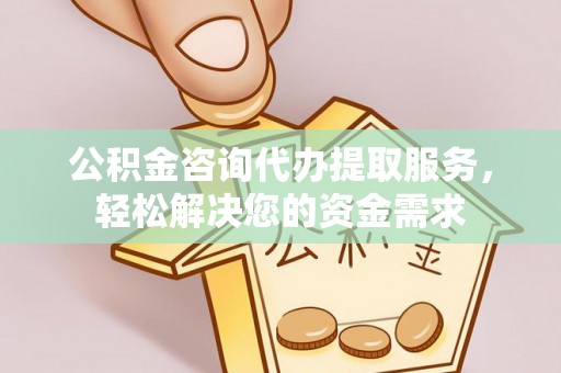 武都公积金咨询代办提取服务，轻松解决您的资金需求