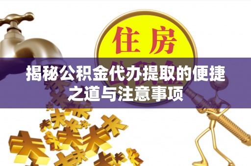 武都揭秘公积金代办提取的便捷之道与注意事项