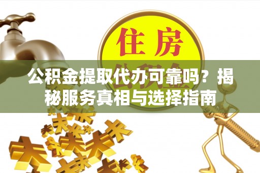 武都公积金提取代办可靠吗？揭秘服务真相与选择指南