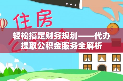 武都轻松搞定财务规划——代办提取公积金服务全解析
