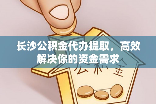 武都长沙公积金代办提取，高效解决你的资金需求