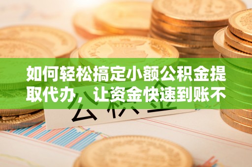 武都如何轻松搞定小额公积金提取代办，让资金快速到账不是梦
