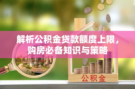 武都解析公积金贷款额度上限，购房必备知识与策略