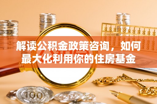 武都解读公积金政策咨询，如何最大化利用你的住房基金