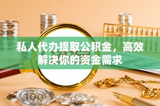 武都私人代办提取公积金，高效解决你的资金需求