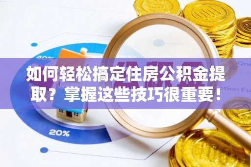 武都如何轻松搞定住房公积金提取？掌握这些技巧很重要！