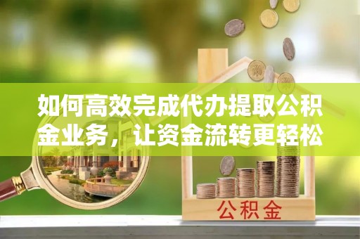 武都如何高效完成代办提取公积金业务，让资金流转更轻松