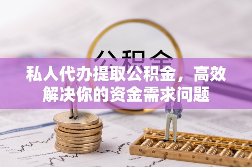 武都私人代办提取公积金，高效解决你的资金需求问题