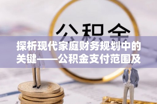 武都探析现代家庭财务规划中的关键——公积金支付范围及其影响