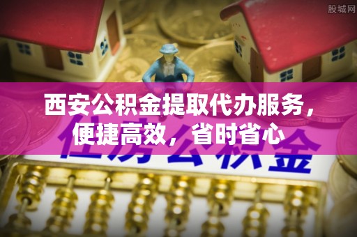 武都西安公积金提取代办服务，便捷高效，省时省心