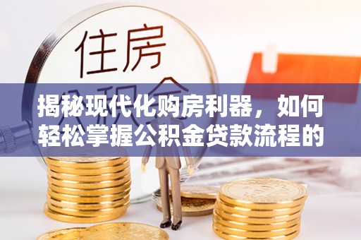 武都揭秘现代化购房利器，如何轻松掌握公积金贷款流程的每一个细节