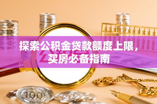 武都探索公积金贷款额度上限，买房必备指南