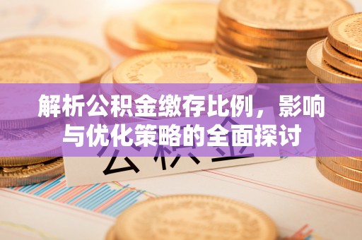 武都解析公积金缴存比例，影响与优化策略的全面探讨