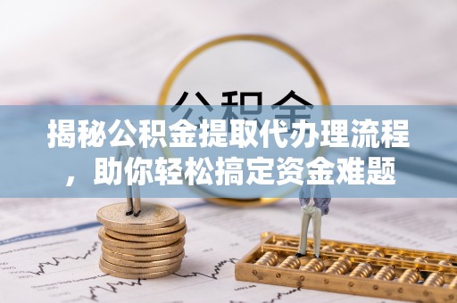 武都揭秘公积金提取代办理流程，助你轻松搞定资金难题