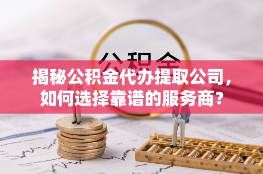 武都揭秘公积金代办提取公司，如何选择靠谱的服务商？