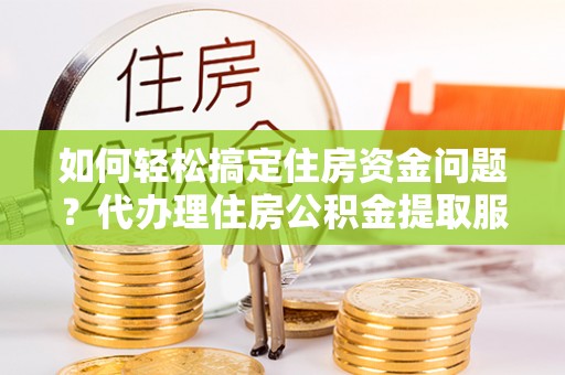 武都如何轻松搞定住房资金问题？代办理住房公积金提取服务全解析