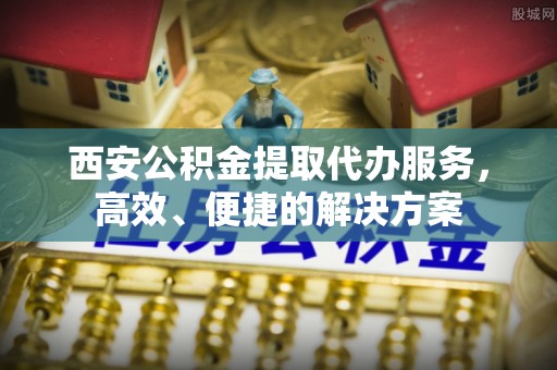 武都西安公积金提取代办服务，高效、便捷的解决方案