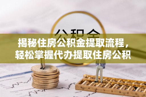 武都揭秘住房公积金提取流程，轻松掌握代办提取住房公积金技巧