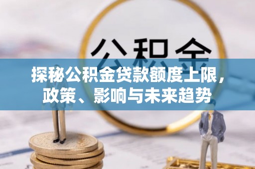 武都探秘公积金贷款额度上限，政策、影响与未来趋势