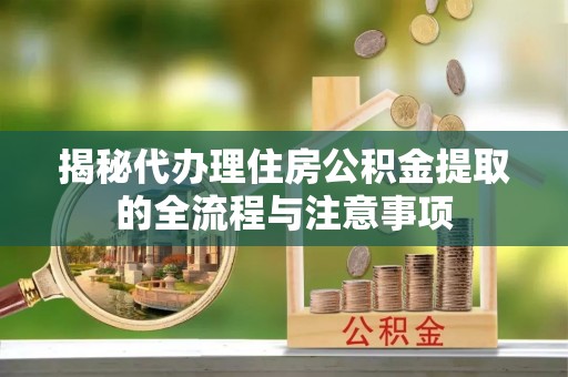 武都揭秘代办理住房公积金提取的全流程与注意事项