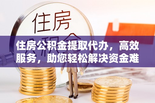武都住房公积金提取代办，高效服务，助您轻松解决资金难题