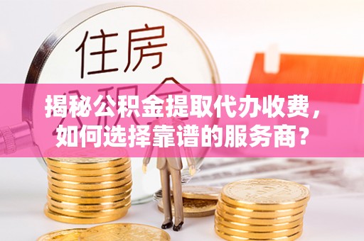武都揭秘公积金提取代办收费，如何选择靠谱的服务商？
