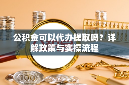 武都公积金可以代办提取吗？详解政策与实操流程