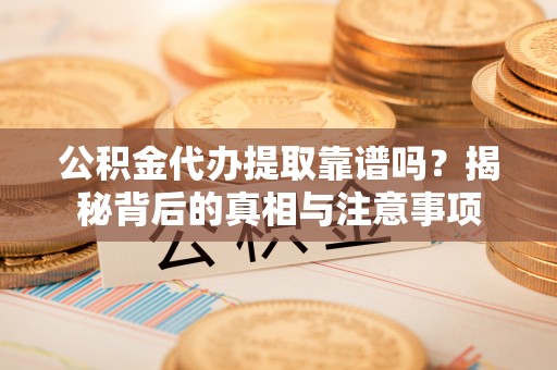 武都公积金代办提取靠谱吗？揭秘背后的真相与注意事项