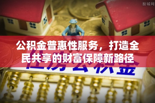 武都公积金普惠性服务，打造全民共享的财富保障新路径