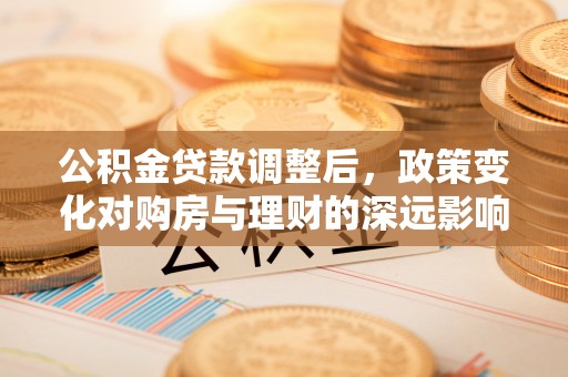 武都公积金贷款调整后，政策变化对购房与理财的深远影响
