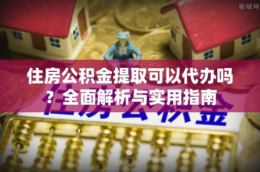 武都住房公积金提取可以代办吗？全面解析与实用指南